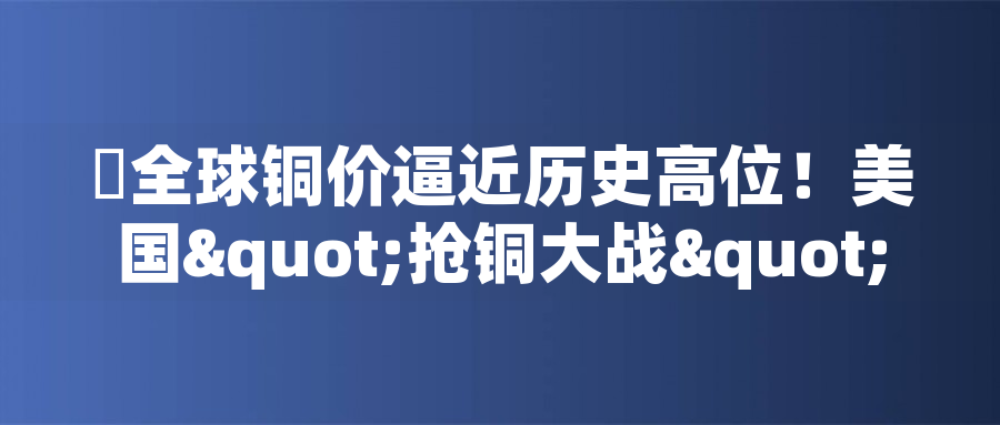 ?全球銅價(jià)逼近歷史高位！美國"搶銅大戰(zhàn)"或引發(fā)庫存失衡危機(jī)?全球銅價(jià)逼近歷史高位！美國"搶銅大戰(zhàn)"或引發(fā)庫存失衡危機(jī)