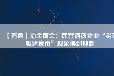 【有色】冶金商會(huì)：民營鋼鐵企業(yè)“劣幣驅(qū)逐良幣”現(xiàn)象得到抑制