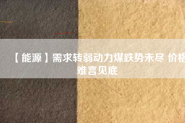 【能源】需求轉(zhuǎn)弱動(dòng)力煤跌勢未盡 價(jià)格難言見底