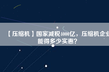 【壓縮機】國家減稅4000億，壓縮機企業(yè)能得多少實惠？