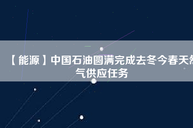 【能源】中國(guó)石油圓滿(mǎn)完成去冬今春天然氣供應(yīng)任務(wù)