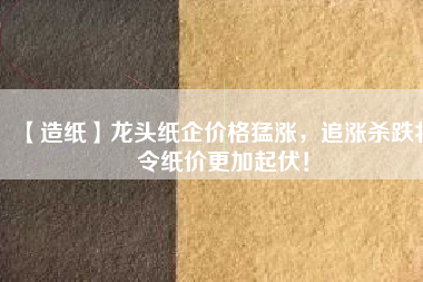 【造紙】龍頭紙企價(jià)格猛漲，追漲殺跌將令紙價(jià)更加起伏！