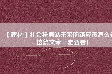 【建材】社會粉磨站未來的路應該怎么走，這篇文章一定要看！