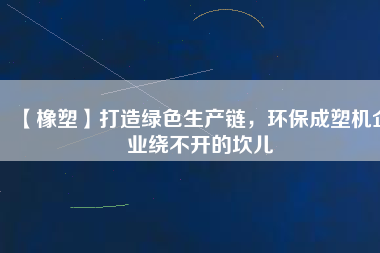 【橡塑】打造綠色生產(chǎn)鏈，環(huán)保成塑機(jī)企業(yè)繞不開(kāi)的坎兒