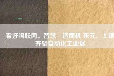 看好物聯(lián)網(wǎng)、智慧製造商機 東元、上銀齊聚自動化工業(yè)展