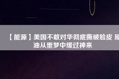 【能源】美國(guó)不敢對(duì)華徹底撕破臉皮 原油從噩夢(mèng)中緩過神來(lái)