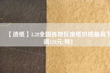 【造紙】3.28全國各地區(qū)廢紙價格最高下調(diào)120元/噸！