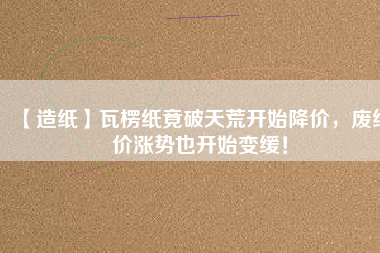 【造紙】瓦楞紙竟破天荒開始降價，廢紙價漲勢也開始變緩！