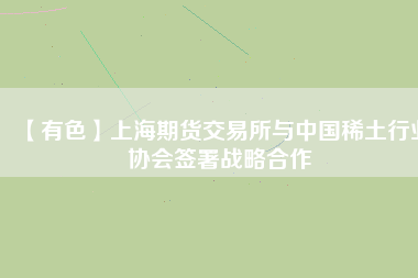 【有色】上海期貨交易所與中國稀土行業(yè)協(xié)會(huì)簽署戰(zhàn)略合作