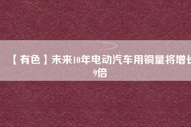 【有色】未來10年電動(dòng)汽車用銅量將增長9倍