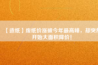 【造紙】廢紙價漲破今年最高峰，卻突然開始大面積降價！