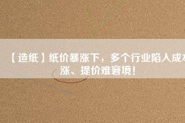 【造紙】紙價暴漲下，多個行業(yè)陷入成本漲、提價難窘境！