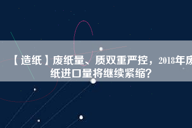 【造紙】廢紙量、質(zhì)雙重嚴(yán)控，2018年廢紙進口量將繼續(xù)緊縮？