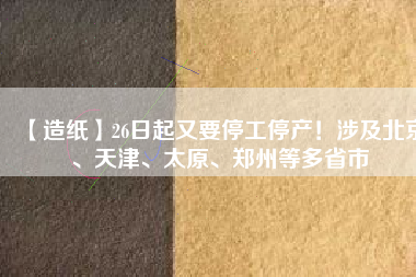 【造紙】26日起又要停工停產(chǎn)！涉及北京、天津、太原、鄭州等多省市
