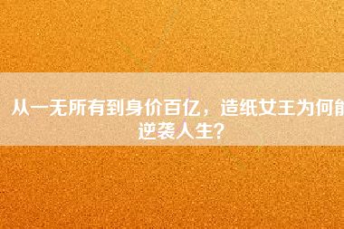 從一無所有到身價百億，造紙女王為何能逆襲人生？
