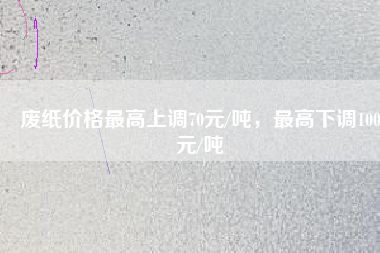 廢紙價格最高上調(diào)70元/噸，最高下調(diào)100元/噸