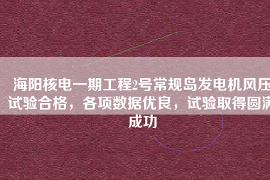 海陽(yáng)核電一期工程2號(hào)常規(guī)島發(fā)電機(jī)風(fēng)壓試驗(yàn)合格，各項(xiàng)數(shù)據(jù)優(yōu)良，試驗(yàn)取得圓滿成功