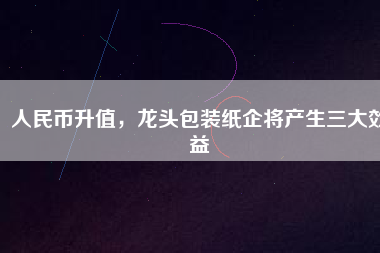 人民幣升值，龍頭包裝紙企將產(chǎn)生三大效益