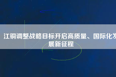 江銅調整戰(zhàn)略目標開啟高質量、國際化發(fā)展新征程