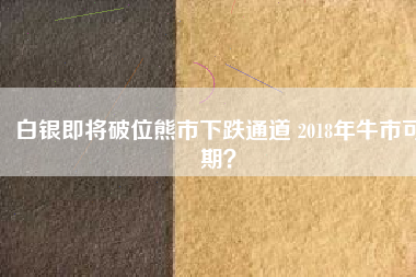 白銀即將破位熊市下跌通道 2018年牛市可期？