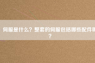 伺服是什么？整套的伺服包括哪些配件呢？