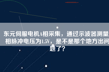 東元伺服電機(jī)A相采集，通過示波器測量A相脈沖電壓為1.5V，是不是那個(gè)地方出問題了？