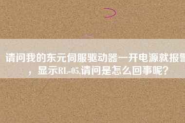 請(qǐng)問我的東元伺服驅(qū)動(dòng)器一開電源就報(bào)警，顯示RL-05,請(qǐng)問是怎么回事呢？