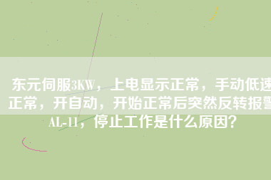 東元伺服3KW，上電顯示正常，手動(dòng)低速正常，開自動(dòng)，開始正常后突然反轉(zhuǎn)報(bào)警AL-11，停止工作是什么原因？