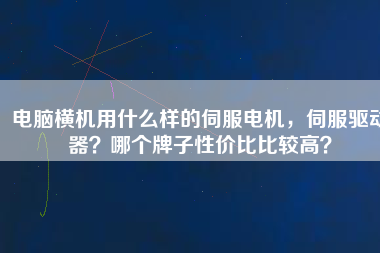 電腦橫機(jī)用什么樣的伺服電機(jī)，伺服驅(qū)動(dòng)器？哪個(gè)牌子性價(jià)比比較高？