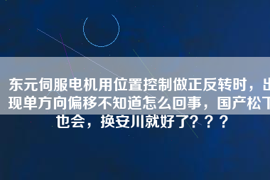 東元伺服電機(jī)用位置控制做正反轉(zhuǎn)時(shí)，出現(xiàn)單方向偏移不知道怎么回事，國產(chǎn)松下也會(huì)，換安川就好了？？？