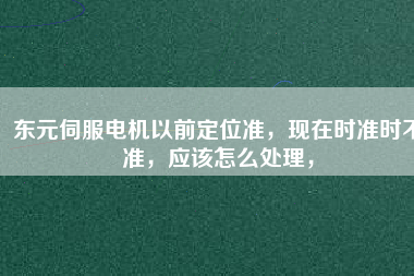 東元伺服電機(jī)以前定位準(zhǔn)，現(xiàn)在時準(zhǔn)時不準(zhǔn)，應(yīng)該怎么處理，