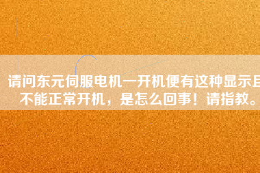 請問東元伺服電機(jī)一開機(jī)便有這種顯示且不能正常開機(jī)，是怎么回事！請指教。