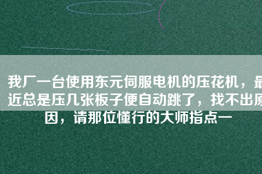 我廠一臺使用東元伺服電機(jī)的壓花機(jī)，最近總是壓幾張板子便自動跳了，找不出原因，請那位懂行的大師指點(diǎn)一