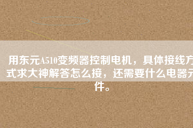 用東元A510變頻器控制電機(jī)，具體接線方式求大神解答怎么接，還需要什么電器元件。