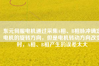 東元伺服電機(jī)通過(guò)采集A相、B相脈沖確定電機(jī)的旋轉(zhuǎn)方向，但是電機(jī)轉(zhuǎn)動(dòng)方向改變時(shí)，A相、B相產(chǎn)生的誤差太大
