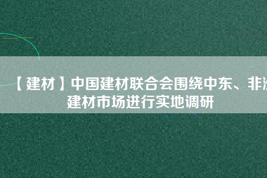 【建材】中國建材聯(lián)合會(huì)圍繞中東、非洲建材市場(chǎng)進(jìn)行實(shí)地調(diào)研