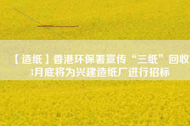 【造紙】香港環(huán)保署宣傳“三紙”回收，3月底將為興建造紙廠進(jìn)行招標(biāo)