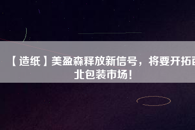 【造紙】美盈森釋放新信號，將要開拓西北包裝市場！