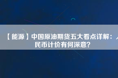 【能源】中國原油期貨五大看點(diǎn)詳解：人民幣計(jì)價(jià)有何深意？