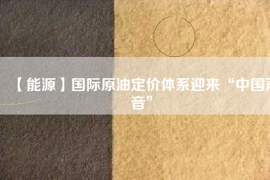 【能源】國際原油定價(jià)體系迎來“中國聲音”