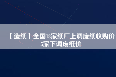 【造紙】全國(guó)18家紙廠上調(diào)廢紙收購(gòu)價(jià)，5家下調(diào)廢紙價(jià)