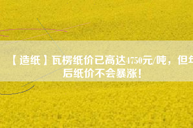 【造紙】瓦楞紙價(jià)已高達(dá)4750元/噸，但年后紙價(jià)不會(huì)暴漲！