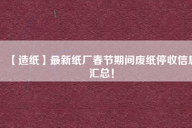 【造紙】最新紙廠春節(jié)期間廢紙停收信息匯總！
