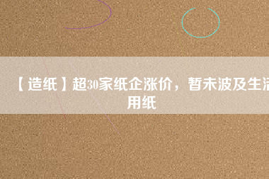 【造紙】超30家紙企漲價，暫未波及生活用紙