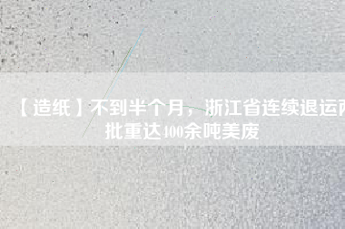 【造紙】不到半個(gè)月，浙江省連續(xù)退運(yùn)兩批重達(dá)400余噸美廢