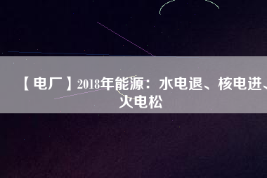 【電廠】2018年能源：水電退、核電進(jìn)、火電松