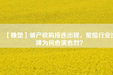 【橡塑】破產(chǎn)收購(gòu)接連出現(xiàn)，聚酯行業(yè)洗牌為何愈演愈烈？