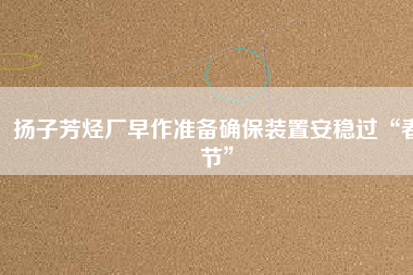 揚子芳烴廠早作準(zhǔn)備確保裝置安穩(wěn)過“春節(jié)”