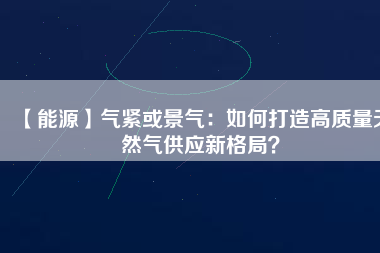 【能源】氣緊或景氣：如何打造高質量天然氣供應新格局？