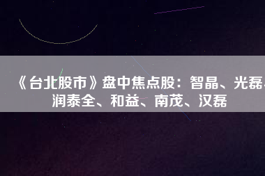 《臺(tái)北股市》盤中焦點(diǎn)股：智晶、光磊、潤(rùn)泰全、和益、南茂、漢磊